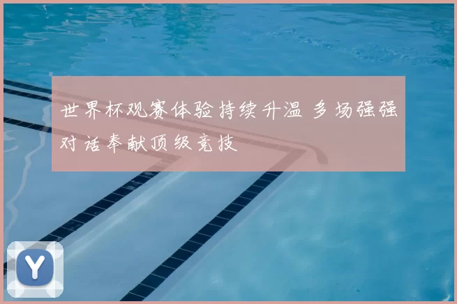 世界杯观赛体验持续升温 多场强强对话奉献顶级竞技