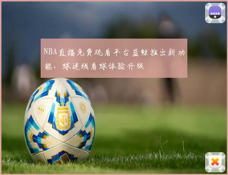 NBA直播免费观看平台蓝鲸推出新功能,球迷线看球体验升级