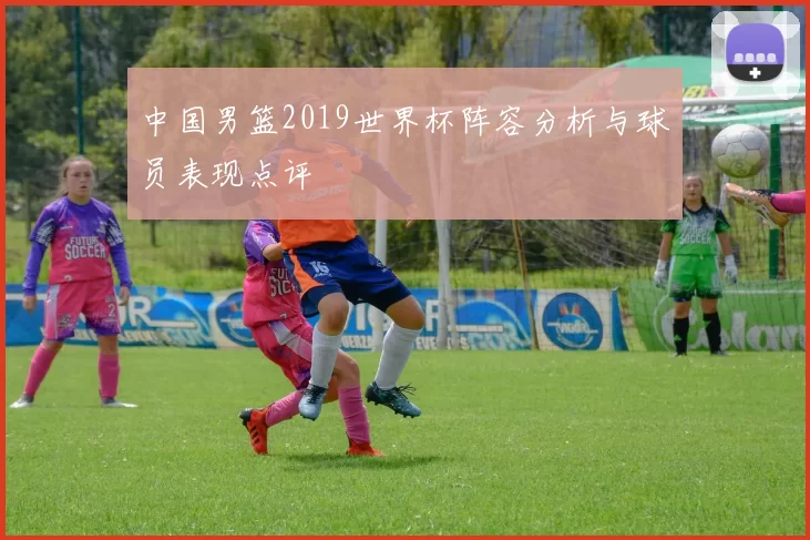 中国男篮2019世界杯阵容分析与球员表现点评