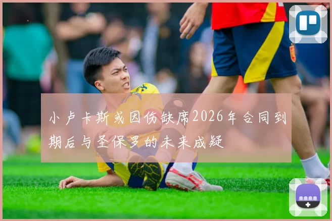 小卢卡斯或因伤缺席2026年合同到期后与圣保罗的未来成疑
