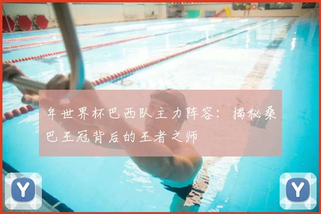 年世界杯巴西队主力阵容：揭秘桑巴王冠背后的王者之师