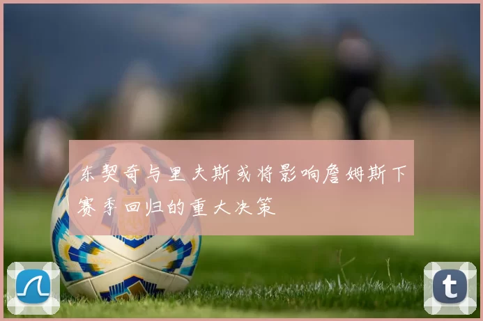东契奇与里夫斯或将影响詹姆斯下赛季回归的重大决策