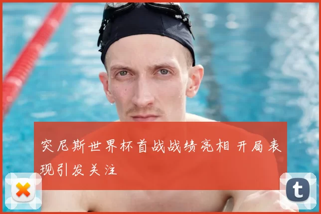 突尼斯世界杯首战战绩亮相 开局表现引发关注