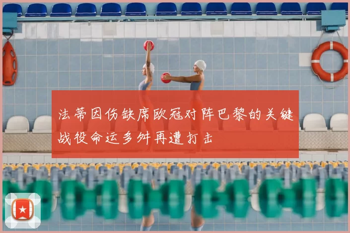 法蒂因伤缺席欧冠对阵巴黎的关键战役命运多舛再遭打击