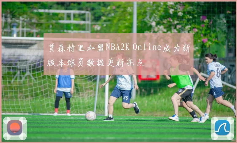 贾森特里加盟NBA2K Online成为新版本球员数据更新亮点
