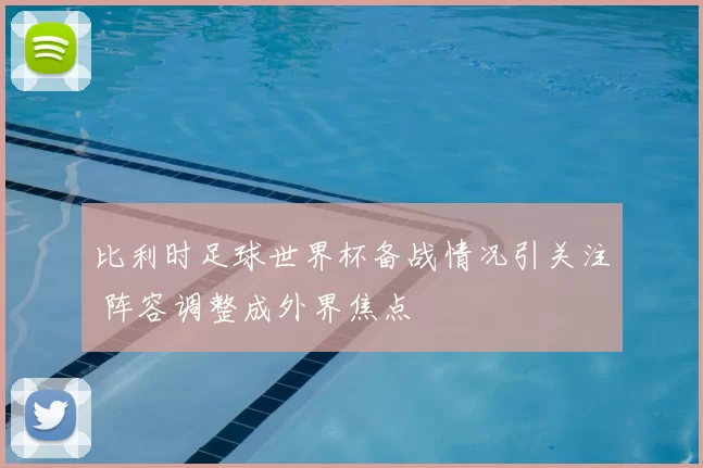 比利时足球世界杯备战情况引关注 阵容调整成外界焦点