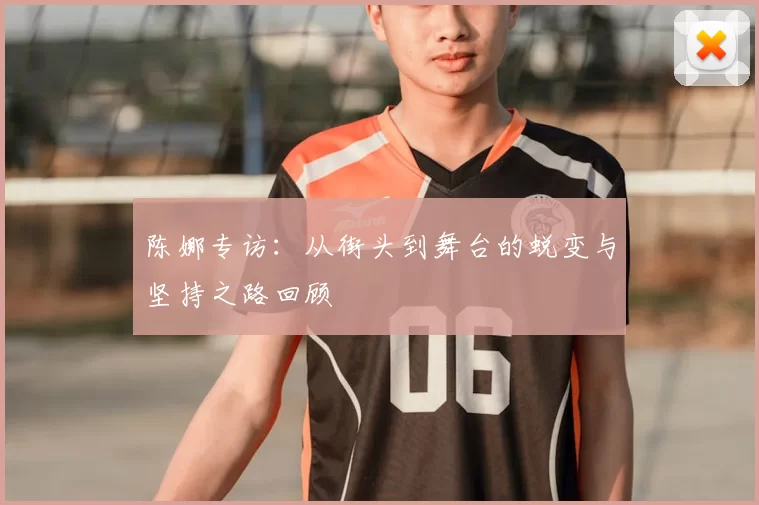陈娜专访:从街头到舞台的蜕变与坚持之路回顾