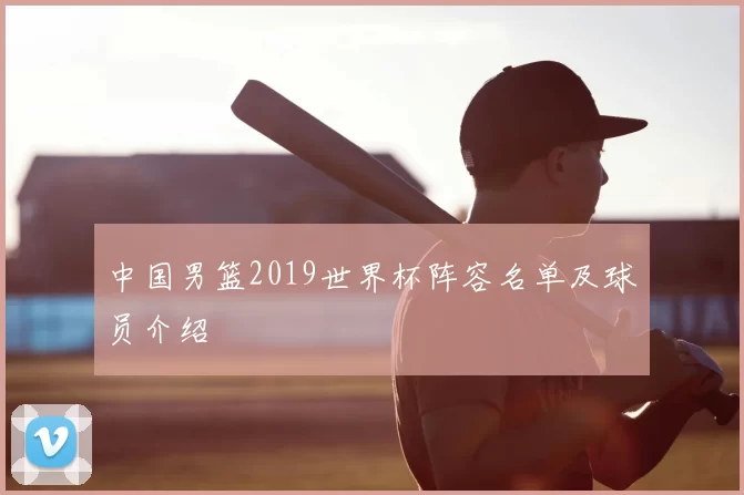 中国男篮2019世界杯阵容名单及球员介绍