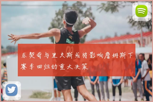 东契奇与里夫斯或将影响詹姆斯下赛季回归的重大决策