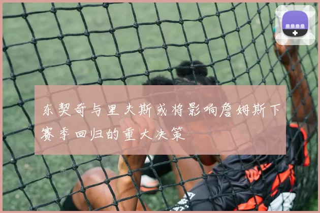 东契奇与里夫斯或将影响詹姆斯下赛季回归的重大决策