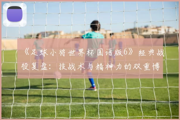 《足球小将世界杯国语版6》经典战役复盘：技战术与精神力的双重博弈