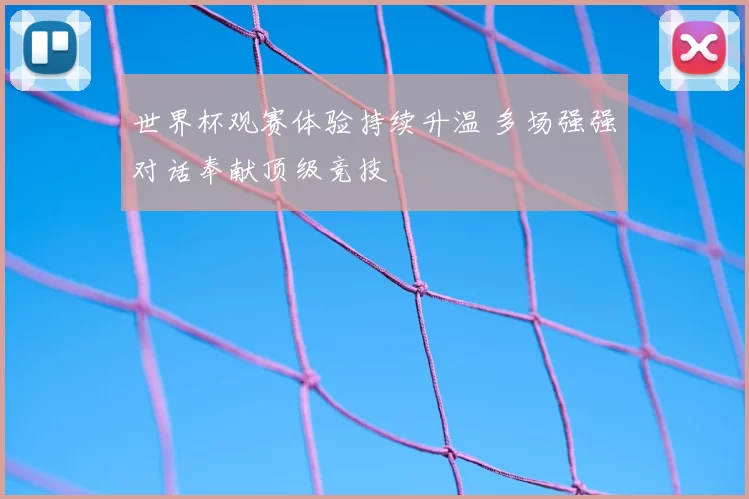 世界杯观赛体验持续升温 多场强强对话奉献顶级竞技