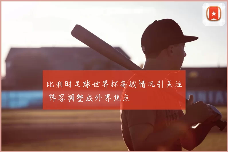 比利时足球世界杯备战情况引关注 阵容调整成外界焦点