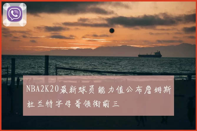 NBA2K20最新球员能力值公布詹姆斯杜兰特字母哥领衔前三