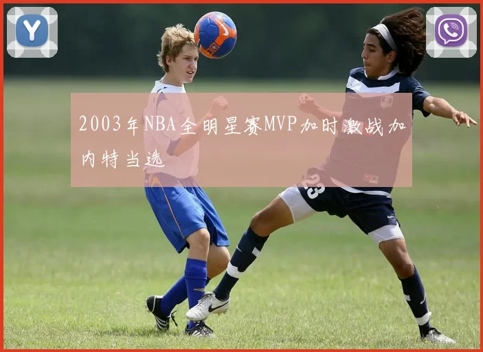 2003年NBA全明星赛MVP加时激战加内特当选