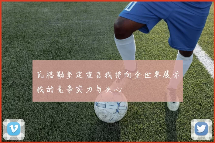 瓦格勒坚定宣言我将向全世界展示我的竞争实力与决心