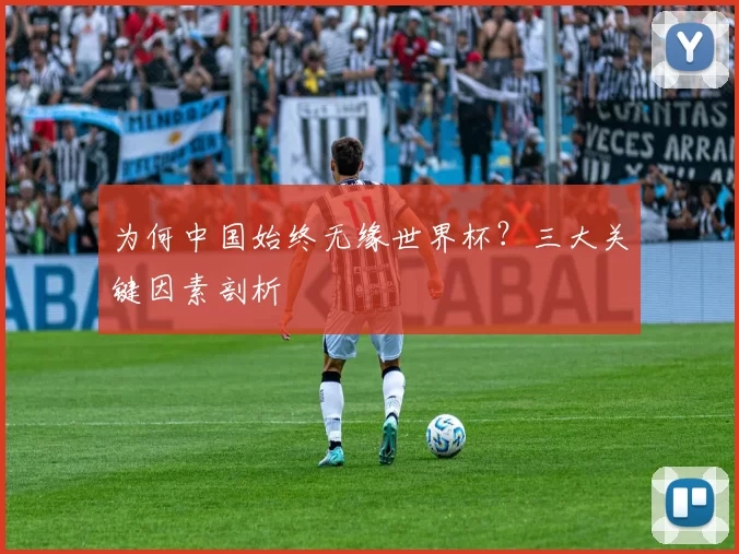 为何中国始终无缘世界杯?三大关键因素剖析