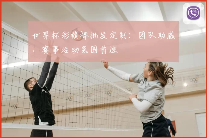 世界杯彩旗棒批发定制:团队助威、赛事活动氛围首选