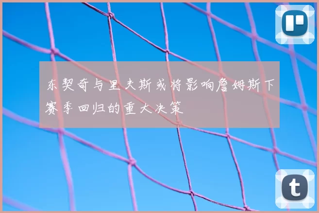 东契奇与里夫斯或将影响詹姆斯下赛季回归的重大决策