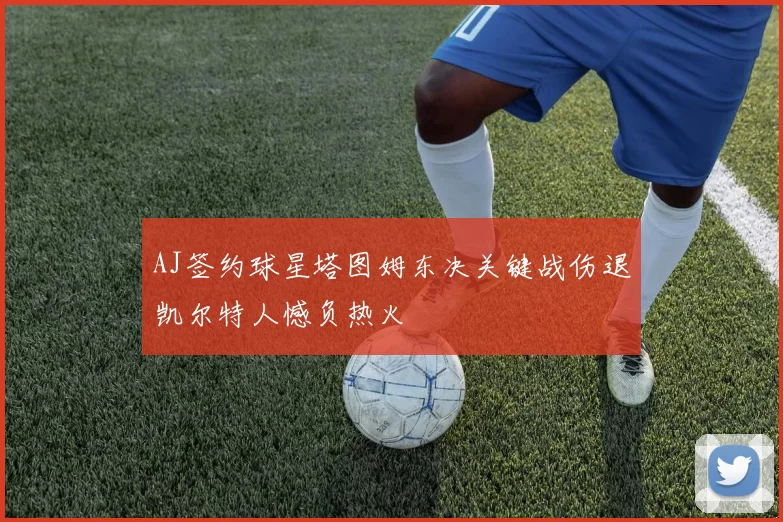 AJ签约球星塔图姆东决关键战伤退凯尔特人憾负热火