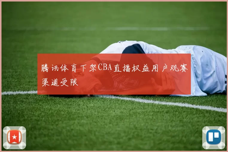 腾讯体育下架CBA直播权益用户观赛渠道受限