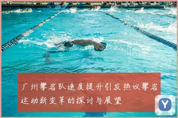 广州攀岩队速度提升引发热议攀岩运动新变革的探讨与展望
