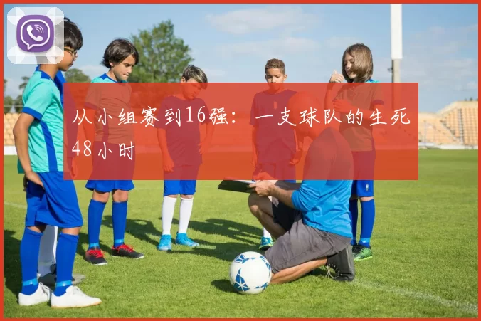 从小组赛到16强:一支球队的生死48小时