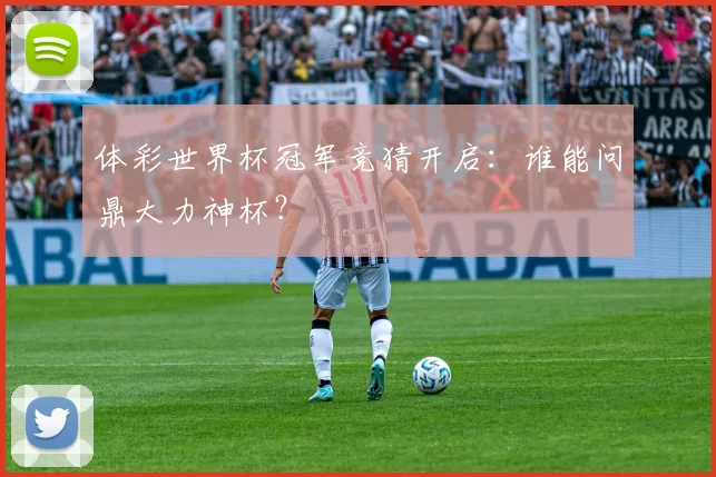 体彩世界杯冠军竞猜开启:谁能问鼎大力神杯?