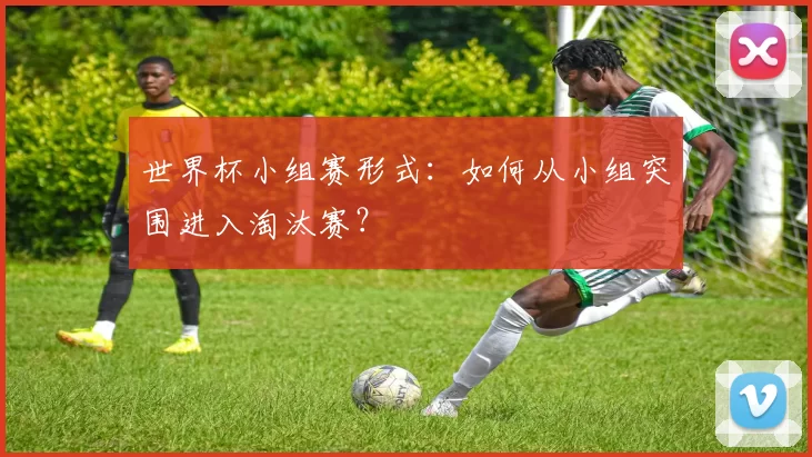 世界杯小组赛形式：如何从小组突围进入淘汰赛？