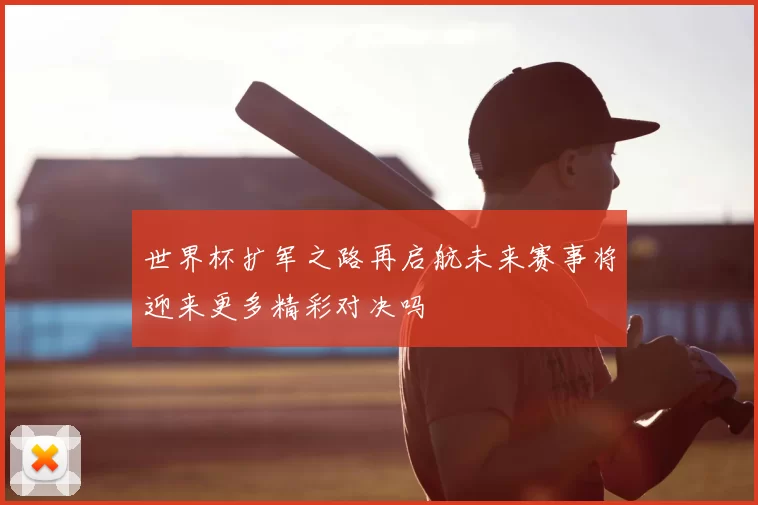 世界杯扩军之路再启航未来赛事将迎来更多精彩对决吗