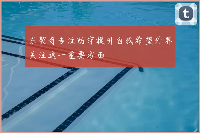 东契奇专注防守提升自我希望外界关注这一重要方面