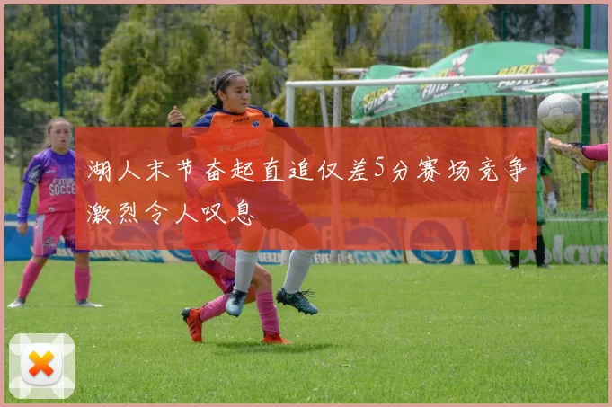湖人末节奋起直追仅差5分赛场竞争激烈令人叹息