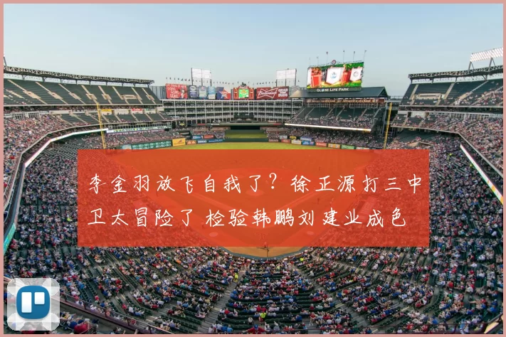 李金羽放飞自我了？徐正源打三中卫太冒险了 检验韩鹏刘建业成色