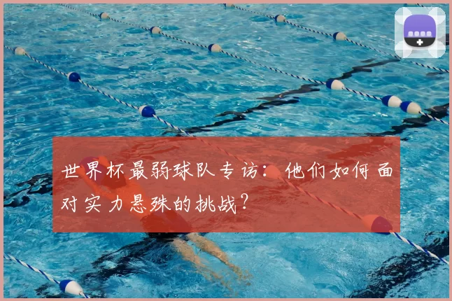 世界杯最弱球队专访:他们如何面对实力悬殊的挑战?