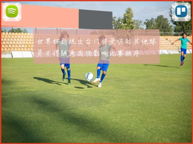 世界杯新规出台门将受伤时其他球员不得随意离场影响比赛秩序