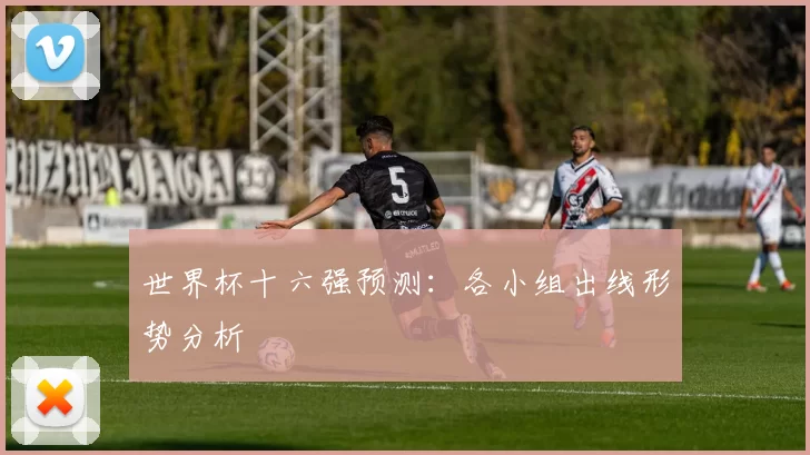 世界杯十六强预测：各小组出线形势分析