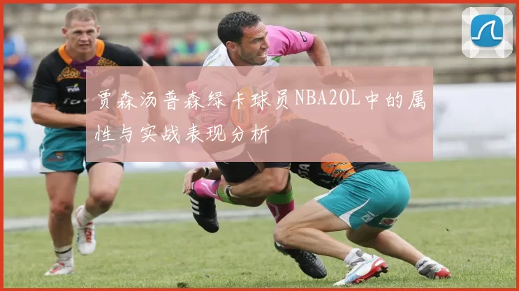 贾森汤普森绿卡球员NBA2OL中的属性与实战表现分析