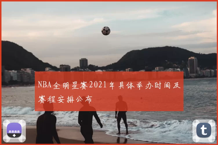 NBA全明星赛2021年具体举办时间及赛程安排公布