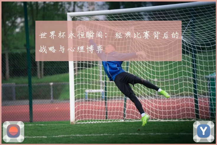 世界杯永恒瞬间:经典比赛背后的战略与心理博弈