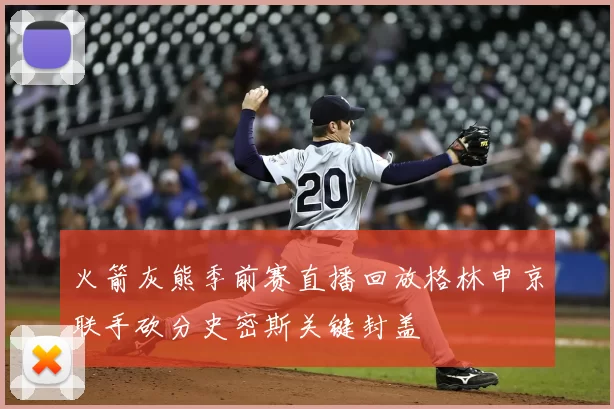 火箭灰熊季前赛直播回放格林申京联手砍分史密斯关键封盖