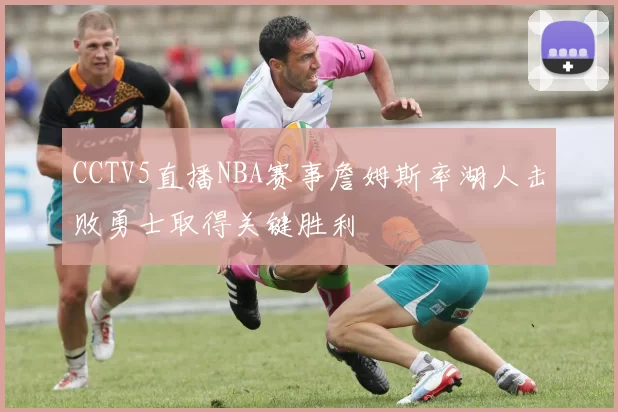 CCTV5直播NBA赛事詹姆斯率湖人击败勇士取得关键胜利
