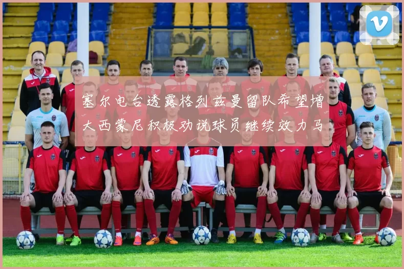 塞尔电台透露格列兹曼留队希望增大西蒙尼积极劝说球员继续效力马竞