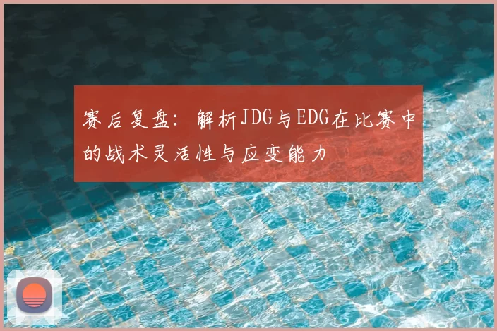 赛后复盘:解析JDG与EDG在比赛中的战术灵活性与应变能力