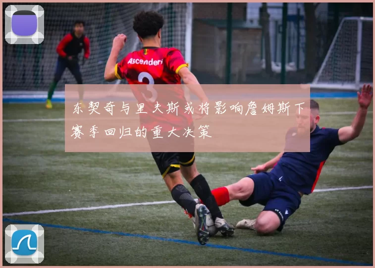 东契奇与里夫斯或将影响詹姆斯下赛季回归的重大决策