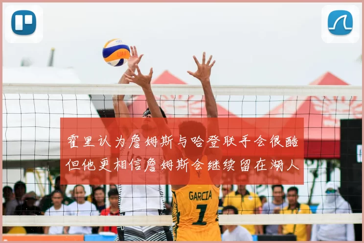 霍里认为詹姆斯与哈登联手会很酷但他更相信詹姆斯会继续留在湖人