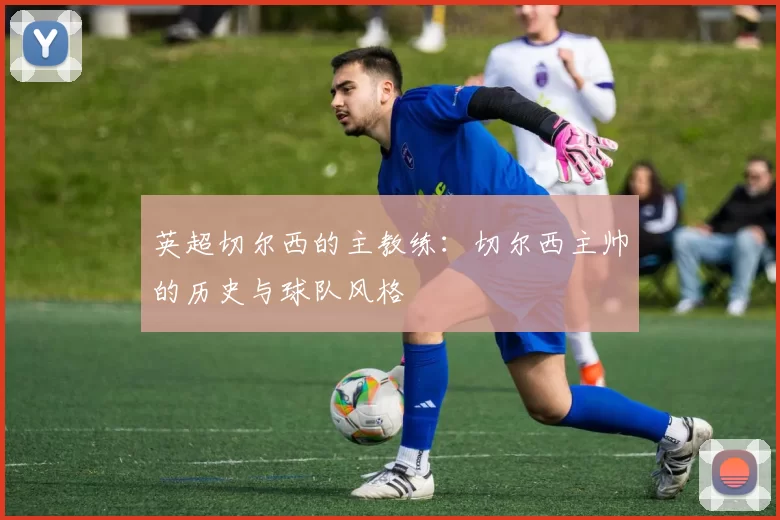 英超切尔西的主教练:切尔西主帅的历史与球队风格