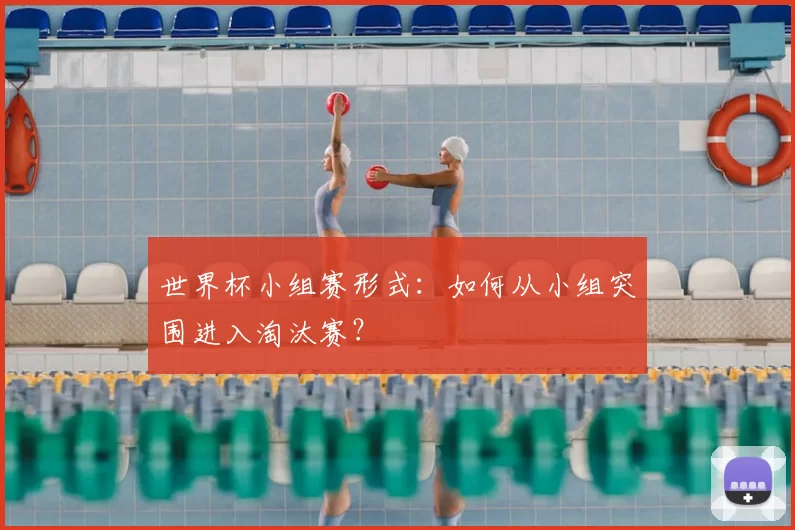 世界杯小组赛形式:如何从小组突围进入淘汰赛?