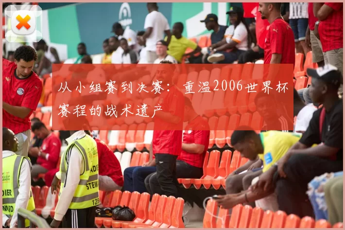 从小组赛到决赛:重温2006世界杯赛程的战术遗产