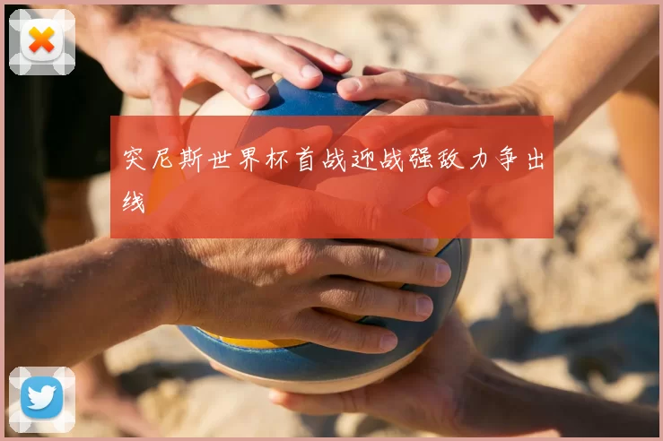 突尼斯世界杯首战迎战强敌力争出线