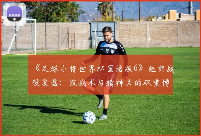 《足球小将世界杯国语版6》经典战役复盘:技战术与精神力的双重博弈